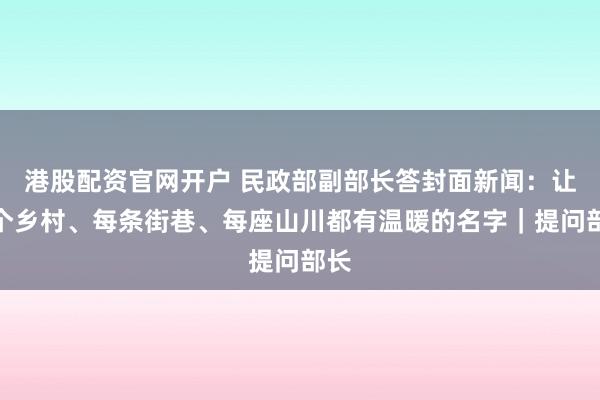 港股配资官网开户 民政部副部长答封面新闻：让每个乡村、每条街巷、每座山川都有温暖的名字｜提问部长