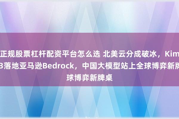 正规股票杠杆配资平台怎么选 北美云分成破冰，Kimi K3落地亚马逊Bedrock，中国大模型站上全球博弈新牌桌