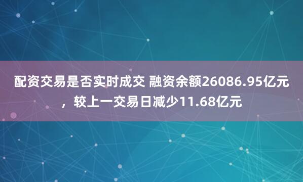 配资交易是否实时成交 融资余额26086.95亿元，较上一交易日减少11.68亿元