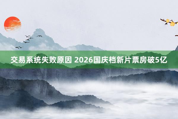 交易系统失败原因 2026国庆档新片票房破5亿