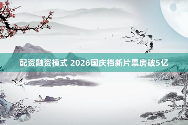 配资融资模式 2026国庆档新片票房破5亿