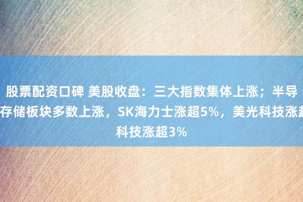 股票配资口碑 美股收盘：三大指数集体上涨；半导体、存储板块多数上涨，SK海力士涨超5%，美光科技涨超3%