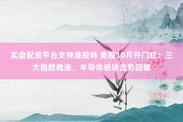 实盘配资平台支持港股吗 美股10月开门红：三大指数微涨，半导体板块走势回暖