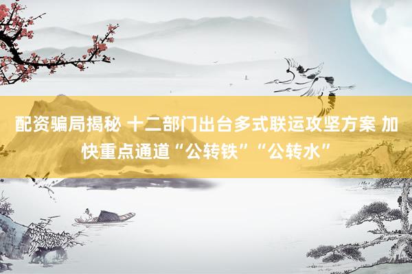 配资骗局揭秘 十二部门出台多式联运攻坚方案 加快重点通道“公转铁”“公转水”