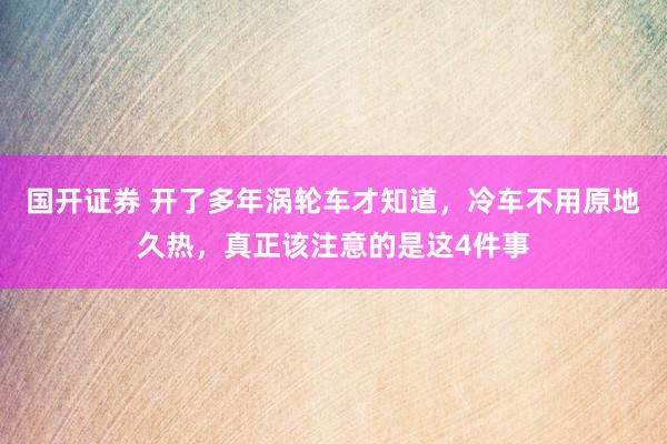 国开证券 开了多年涡轮车才知道，冷车不用原地久热，真正该注意的是这4件事