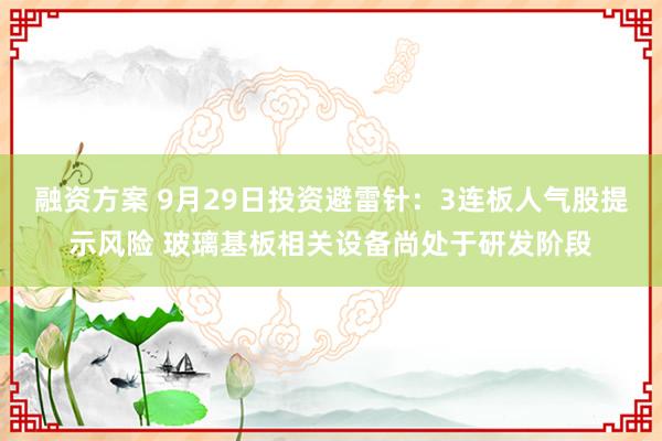 融资方案 9月29日投资避雷针：3连板人气股提示风险 玻璃基板相关设备尚处于研发阶段