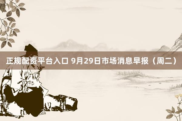 正规配资平台入口 9月29日市场消息早报(周二)