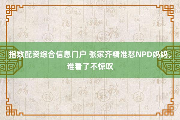 指数配资综合信息门户 张家齐精准怼NPD妈妈，谁看了不惊叹
