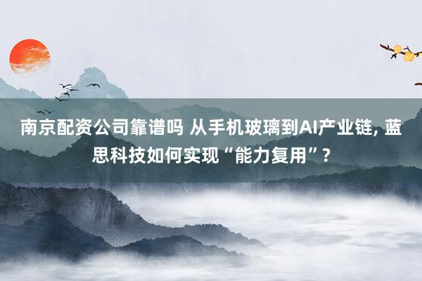 南京配资公司靠谱吗 从手机玻璃到AI产业链, 蓝思科技如何实现“能力复用”?