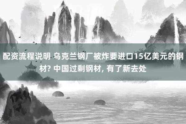 配资流程说明 乌克兰钢厂被炸要进口15亿美元的钢材? 中国过剩钢材, 有了新去处