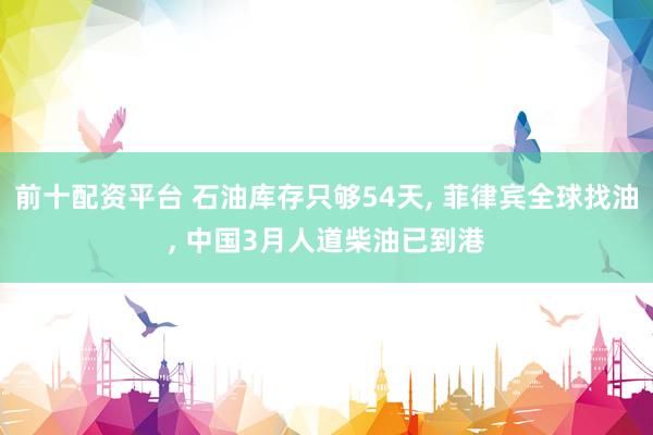 前十配资平台 石油库存只够54天, 菲律宾全球找油, 中国3月人道柴油已到港