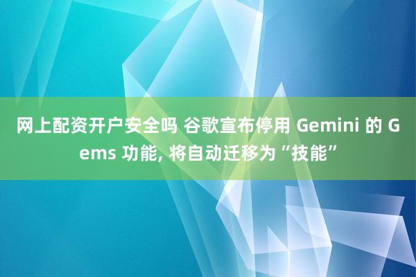 网上配资开户安全吗 谷歌宣布停用 Gemini 的 Gems 功能, 将自动迁移为“技能”