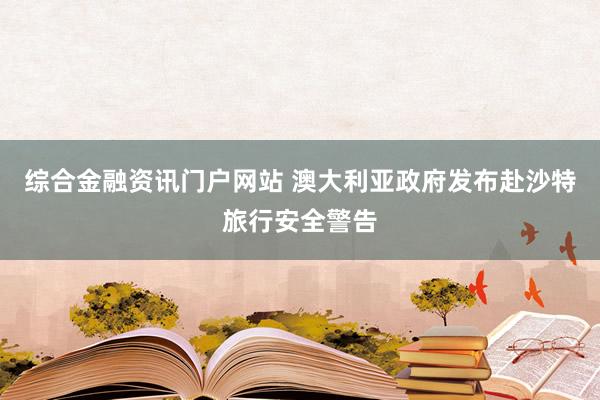 综合金融资讯门户网站 澳大利亚政府发布赴沙特旅行安全警告