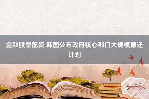 金融股票配资 韩国公布政府核心部门大规模搬迁计划
