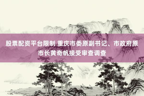 股票配资平台限制 重庆市委原副书记、市政府原市长黄奇帆接受审查调查