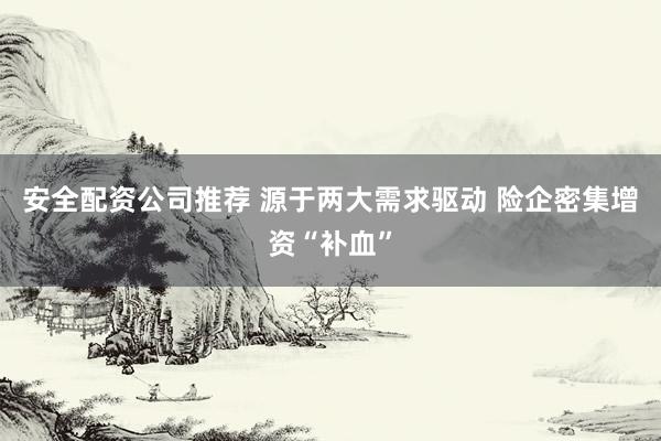 安全配资公司推荐 源于两大需求驱动 险企密集增资“补血”
