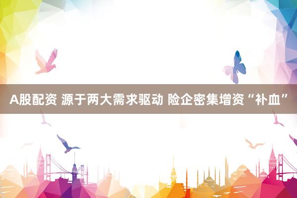 A股配资 源于两大需求驱动 险企密集增资“补血”