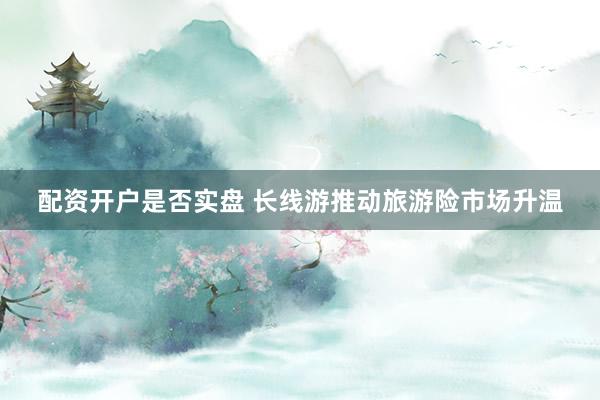 配资开户是否实盘 长线游推动旅游险市场升温