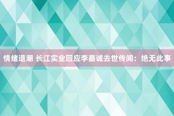 情绪退潮 长江实业回应李嘉诚去世传闻：绝无此事