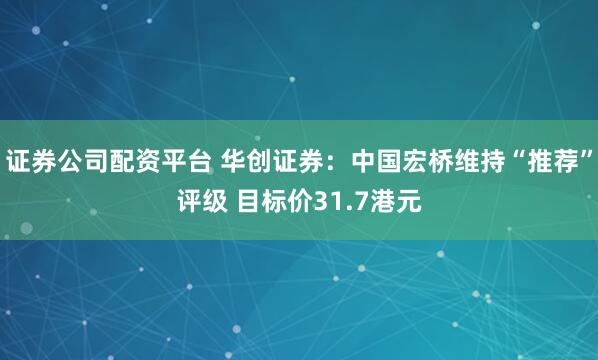 证券公司配资平台 华创证券：中国宏桥维持“推荐”评级 目标价31.7港元