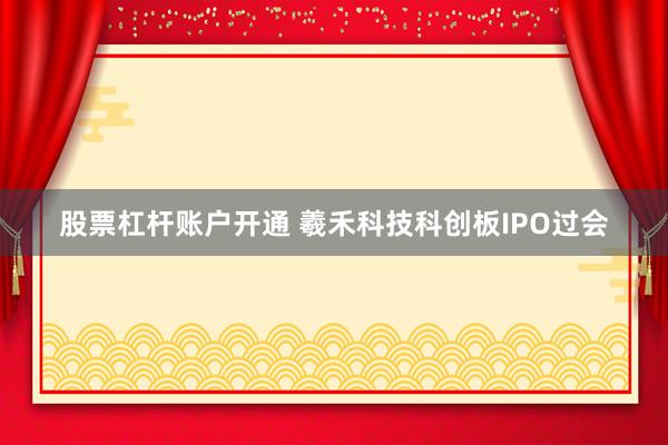 股票杠杆账户开通 羲禾科技科创板IPO过会