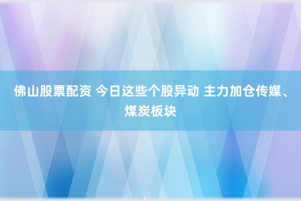 佛山股票配资 今日这些个股异动 主力加仓传媒、煤炭板块