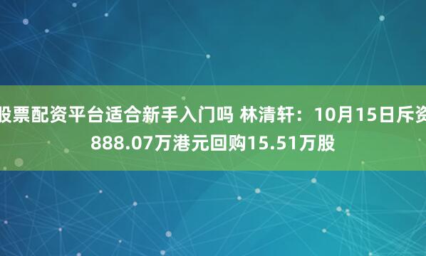股票配资平台适合新手入门吗 林清轩：10月15日斥资888.07万港元回购15.51万股