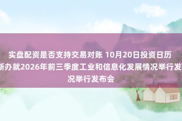 实盘配资是否支持交易对账 10月20日投资日历 | 国新办就2026年前三季度工业和信息化发展情况举行发布会