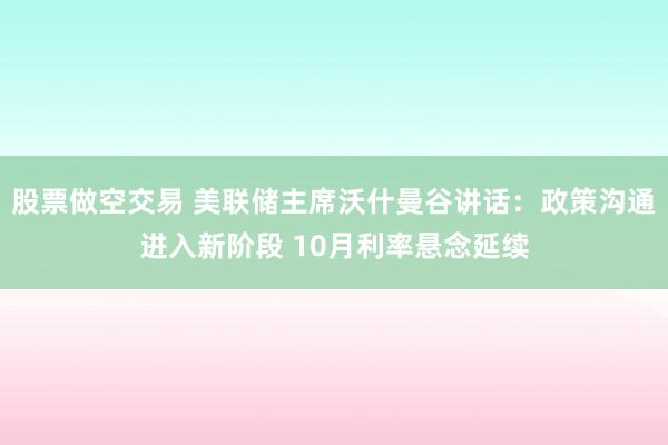 股票做空交易 美联储主席沃什曼谷讲话：政策沟通进入新阶段 10月利率悬念延续