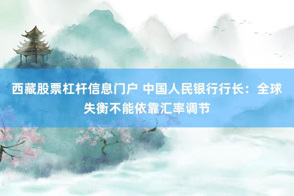 西藏股票杠杆信息门户 中国人民银行行长:全球失衡不能依靠汇率调节