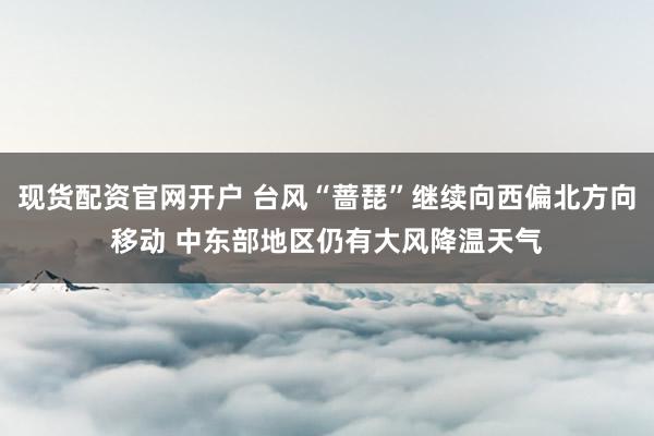 现货配资官网开户 台风“蔷琵”继续向西偏北方向移动 中东部地区仍有大风降温天气