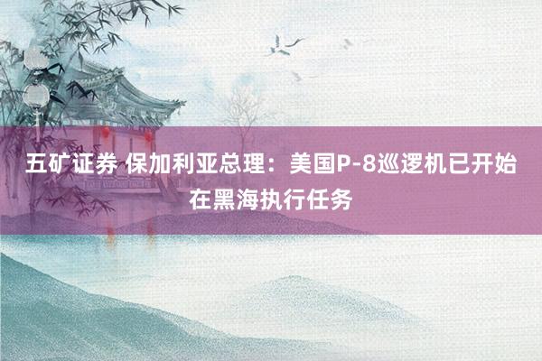 五矿证券 保加利亚总理：美国P-8巡逻机已开始在黑海执行任务