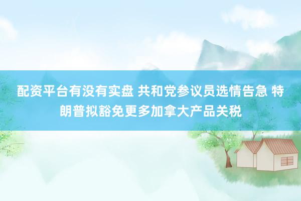 配资平台有没有实盘 共和党参议员选情告急 特朗普拟豁免更多加拿大产品关税